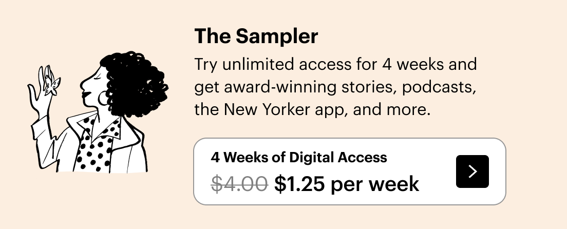 The Sampler: Try unlimited access for 4 weeks and get award-winning stories, podcasts, the New Yorker app, and more. 4 weeks of digital access, $1 per week.