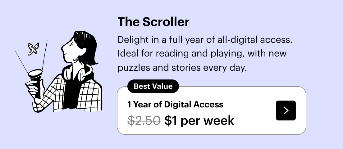 The Scroller: Delight in a full year of this all-digital access. Ideal for reading and playing, with new puzzles and stories every day. 1 year of digital access for $1 per week.