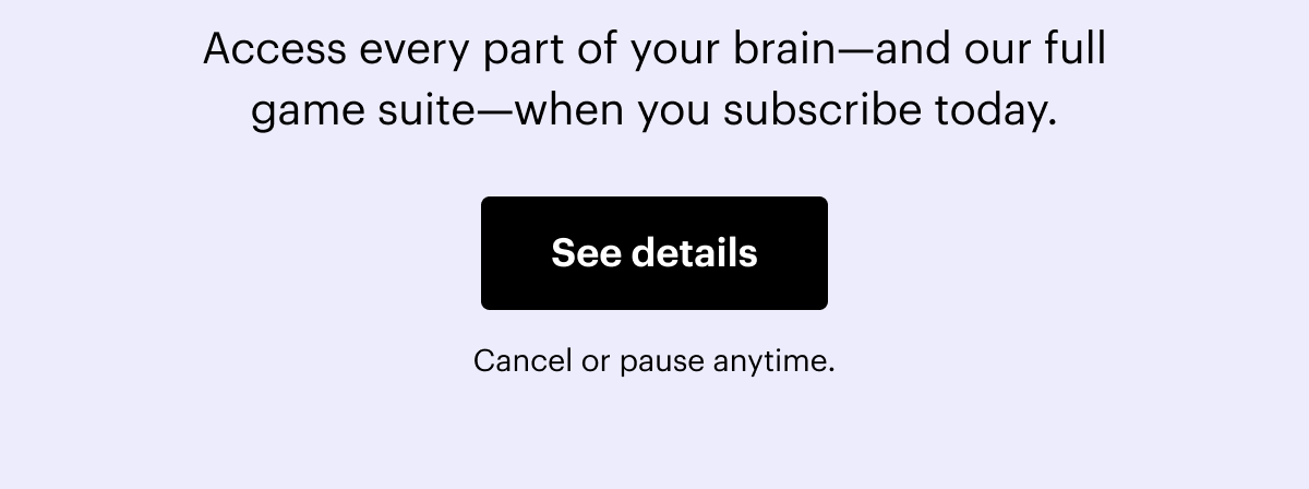 Access every part of your brain—and our full game suite—when you subscribe today. See details. Cancel or pause anytime.