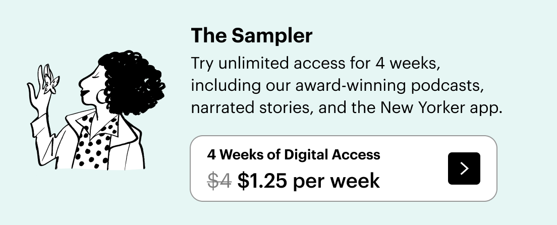 The Sampler / Try unlimited access for 4 weeks, including our award-winning podcasts, narrated stories, and the New Yorker app. / 4 Weeks of Digital Access / $1.25 per week, down from $4.