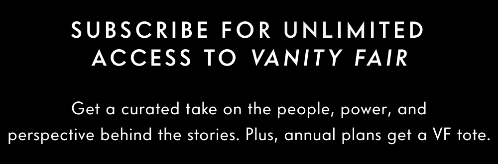 Subscribe for unlimited access to Vanity Fair. Get a curated take on the people, power, and perspective behind the stories. Plus, annual plans get a VF tote.