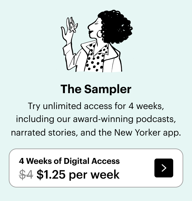 The Sampler / Try unlimited access for 4 weeks, including our award-winning podcasts, narrated stories, and the New Yorker app. / 4 Weeks of Digital Access / $1.25 per week, down from $4.