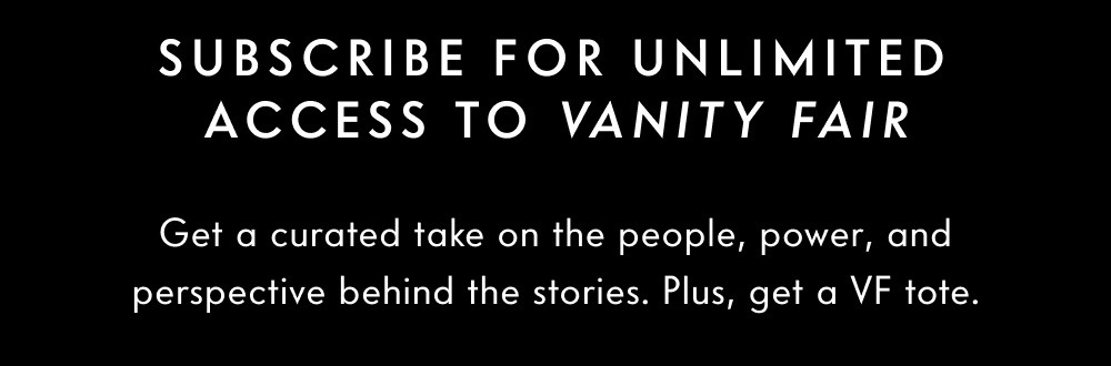 Subscribe for unlimited access to Vanity Fair. Get a curated take on the people, power, and perspective behind the stories. Plus, get a VF tote.