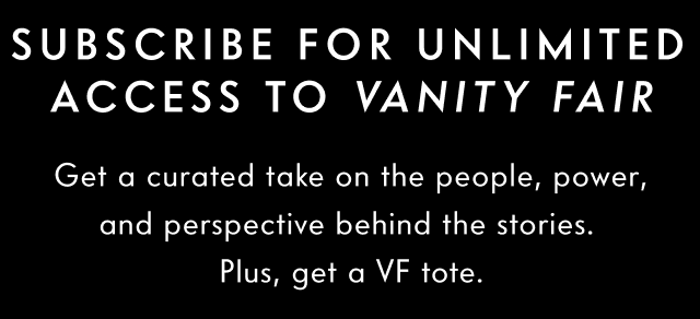 Subscribe for unlimited access to Vanity Fair. Get a curated take on the people, power, and perspective behind the stories. Plus, get a VF tote.