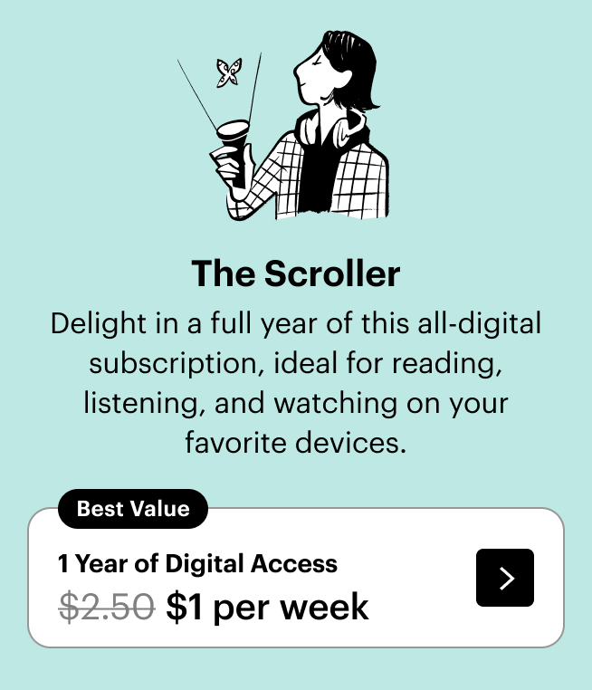 The Scroller / Delight in a full year of this all-digital subscription, ideal for reading, listening, and watching on your favorite devices. / Best Value - 1 Year of Digital Access / $1 per week, down from $2.50.