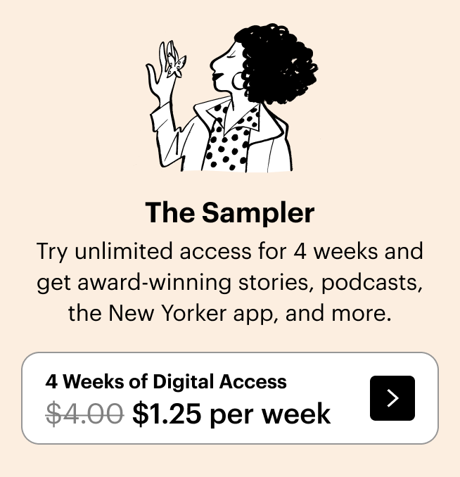 The Sampler: Try unlimited access for 4 weeks and get award-winning stories, podcasts, the New Yorker app, and more. 4 weeks of digital access, $1 per week.