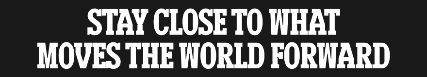 Stay close to what moves the world forward
