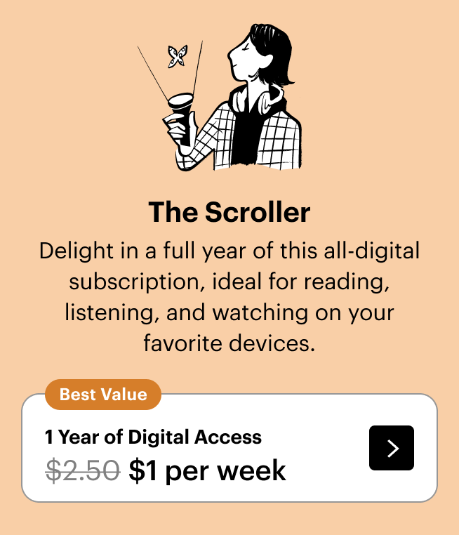The Scroller: Delight in a full year of this all-digital subscription, ideal for reading, listening, and watching on your favorite devices. Plus, a free tote. 1 year for $1 per week