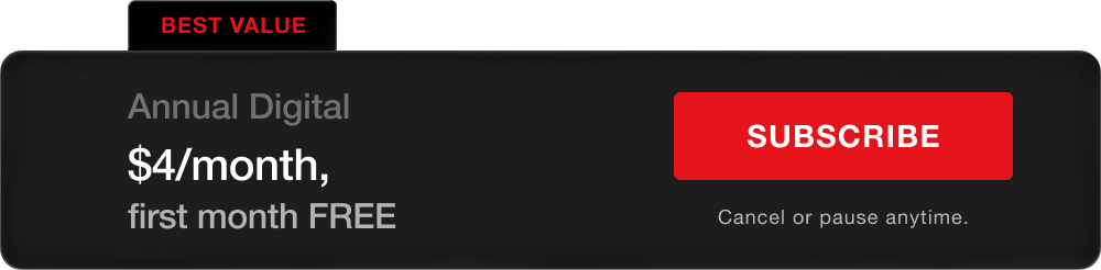 BEST VALUE - Annual Digital - $4/month. First month FREE. Subscribe. Cancel or pause anytime.
