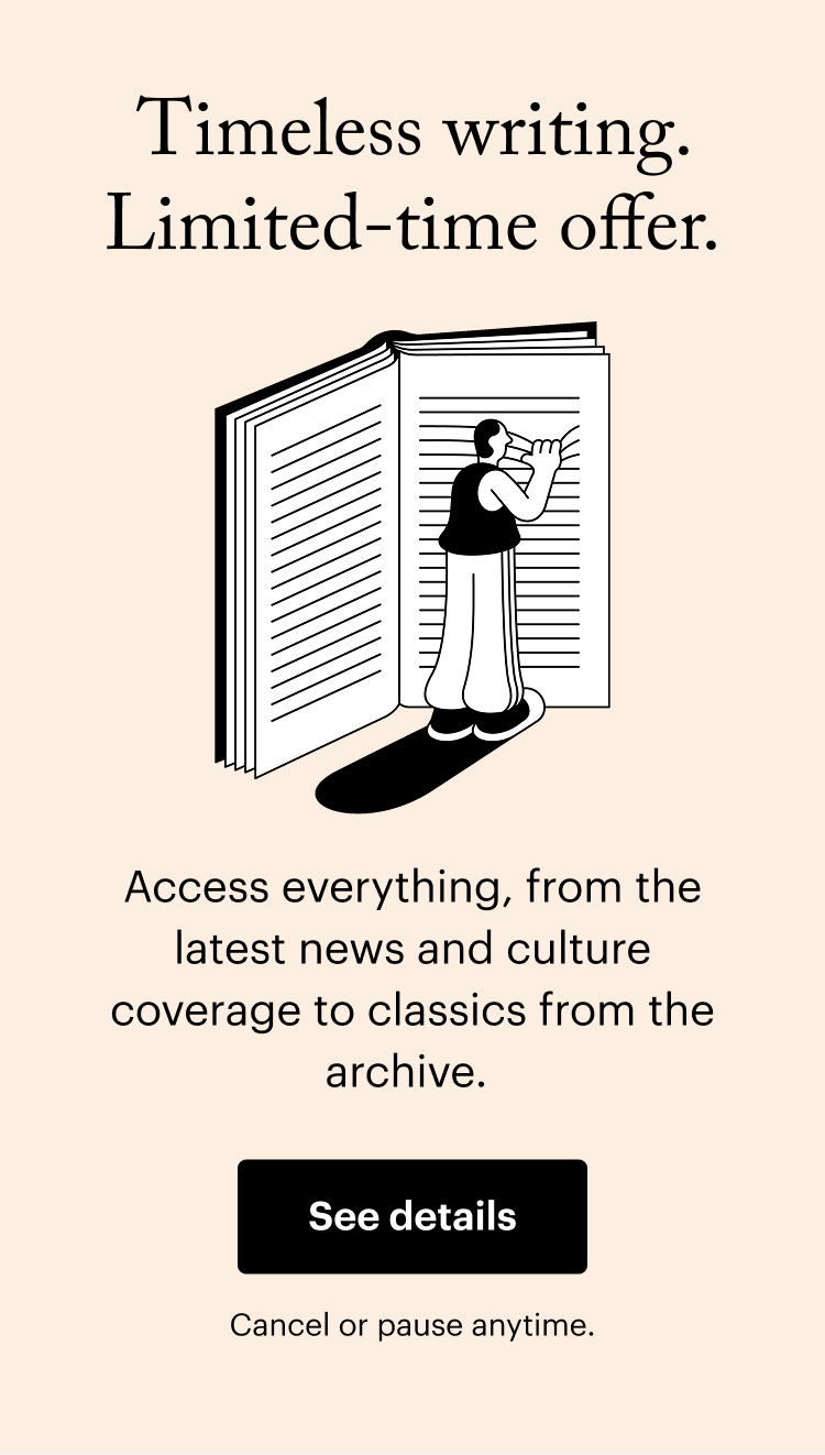 Timeless writing. Limited-time offer. Access everything, from the latest news and culture coverage to classics from the archive. See details. Cancel or pause anytime.