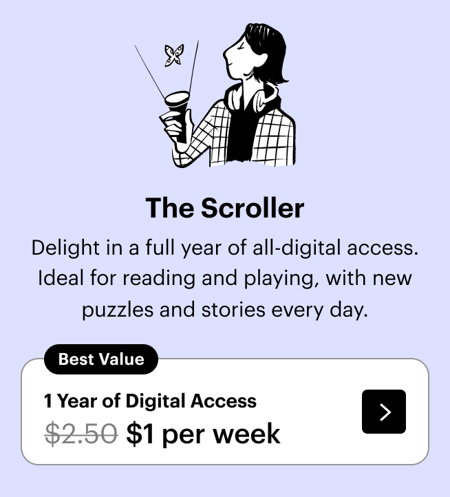 The Scroller: Delight in a full year of this all-digital access. Ideal for reading and playing, with new puzzles and stories every day. 1 year of digital access for $1 per week.