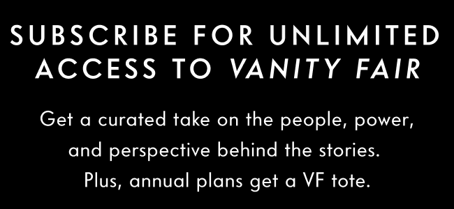 Subscribe for unlimited access to Vanity Fair. Get a curated take on the people, power, and perspective behind the stories. Plus, annual plans get a VF tote.