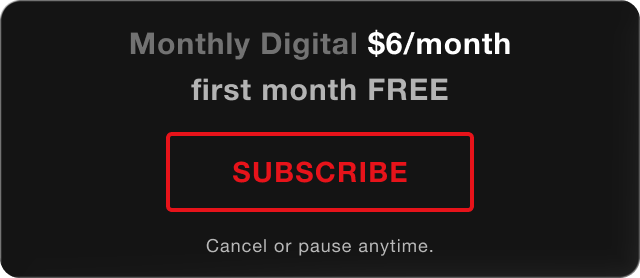 Monthly Digital - $6/month, first month FREE. Subscribe. Cancel or pause anytime.