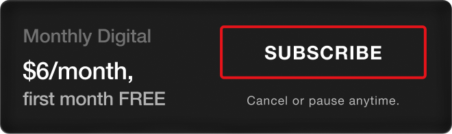 Monthly Digital - $6/month, first month FREE. Subscribe. Cancel or pause anytime.